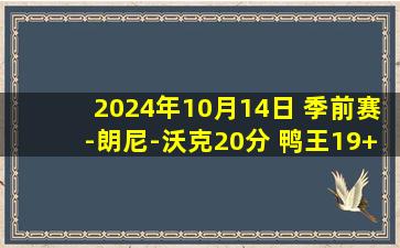 2024年10月14日 季前赛-朗尼-沃克20分 鸭王19+5+9 迪克18分 绿军力克猛龙